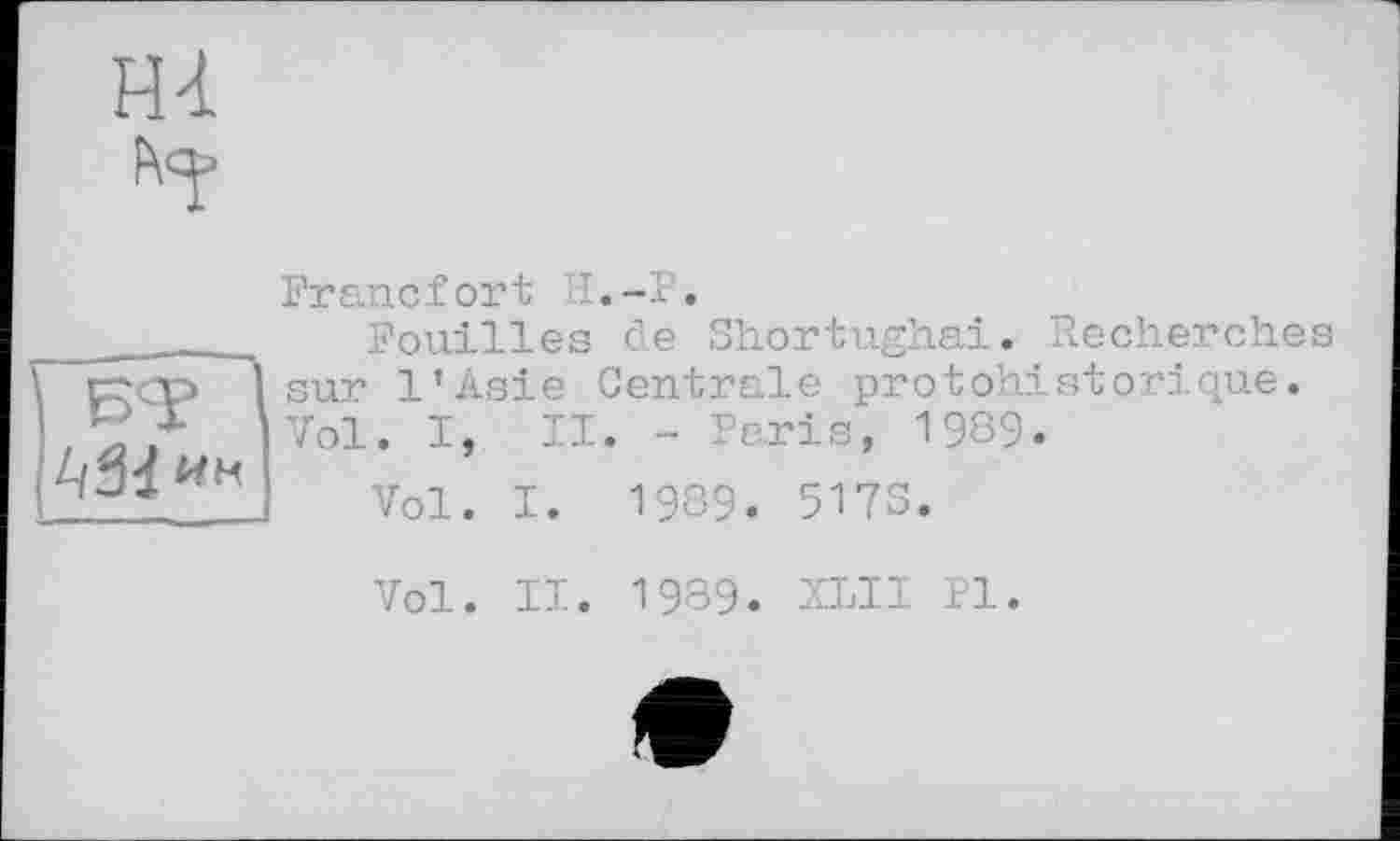 ﻿Francfort il.-P.
Fouilles de Shortughai. Recherches pFcp 1 sur l’Asie Centrale protohistorique.
]Vol. I, II. - Paris, 1989.
I Vol. I. 1989. 5173.
Vol. II. 1989. XLII PI.